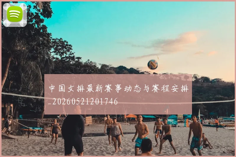 中国女排最新赛事动态与赛程安排_20260521201746