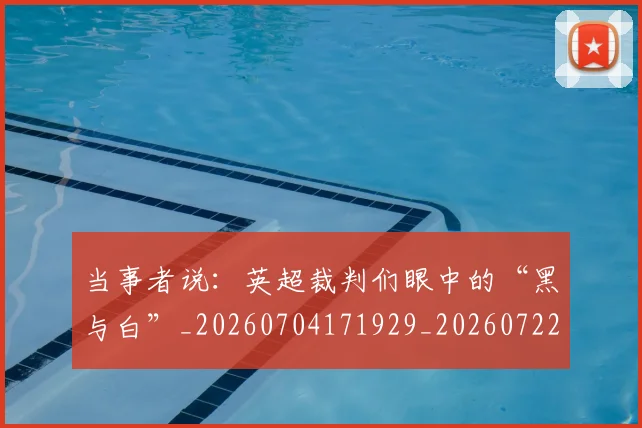 当事者说：英超裁判们眼中的“黑与白”_20260704171929_20260722155438