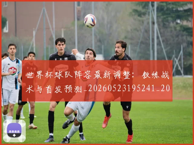 世界杯球队阵容最新调整:教练战术与首发预测_20260523195241_20260702200730