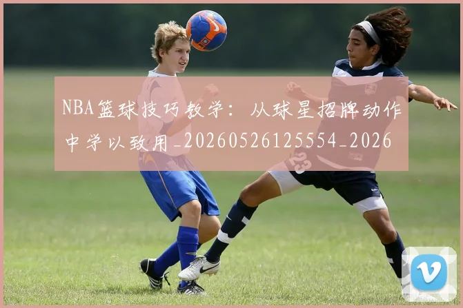 NBA篮球技巧教学:从球星招牌动作中学以致用_20260526125554_20260702171305