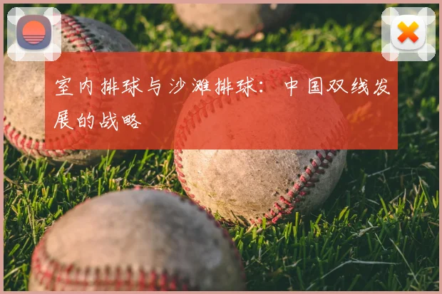 室内排球与沙滩排球:中国双线发展的战略