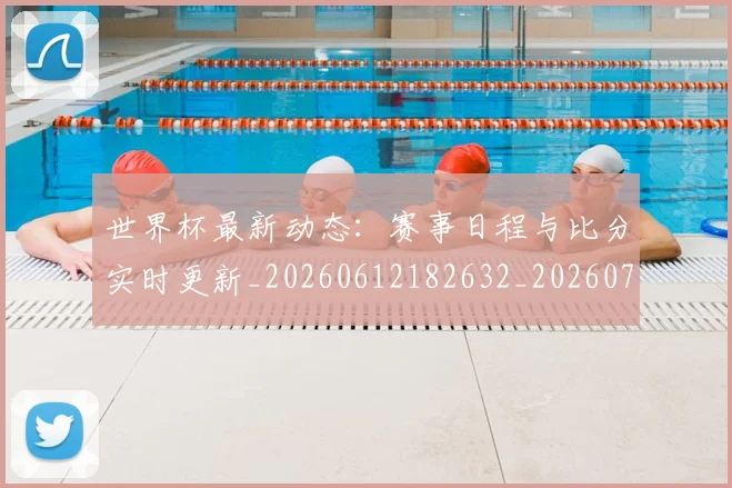 世界杯最新动态:赛事日程与比分实时更新_20260612182632_20260702174325_20260715191528