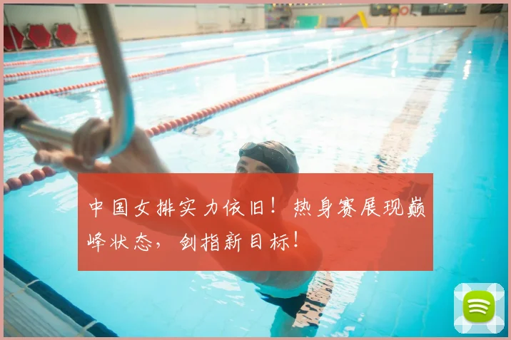中国女排实力依旧!热身赛展现巅峰状态,剑指新目标!