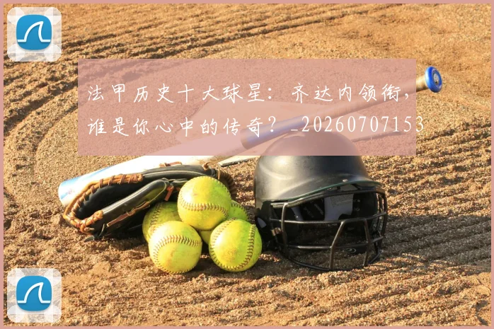 法甲历史十大球星：齐达内领衔，谁是你心中的传奇？_20260707153300