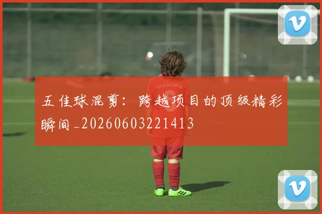 五佳球混剪:跨越项目的顶级精彩瞬间_20260603221413