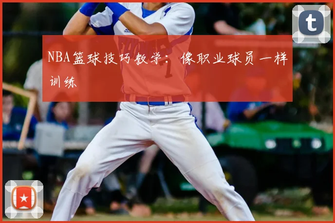 NBA篮球技巧教学:像职业球员一样训练