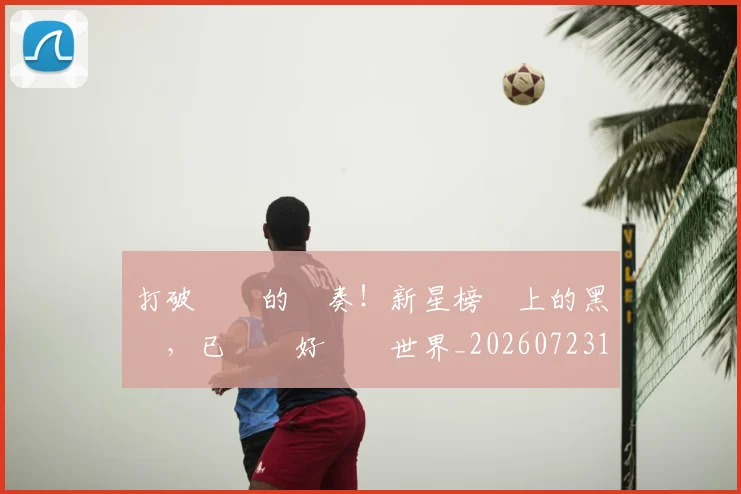 打破紀錄的節奏！新星榜單上的黑馬，已準備好驚豔世界_20260723182229