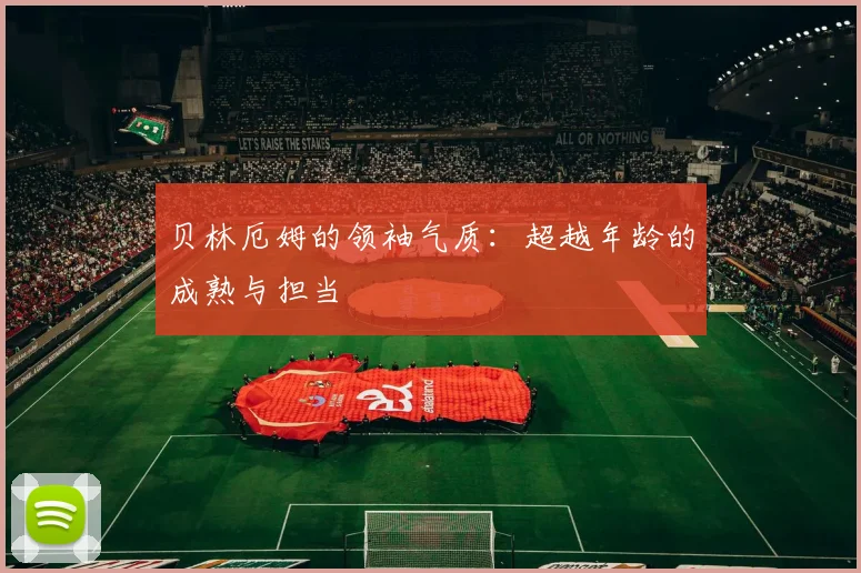 贝林厄姆的领袖气质：超越年龄的成熟与担当