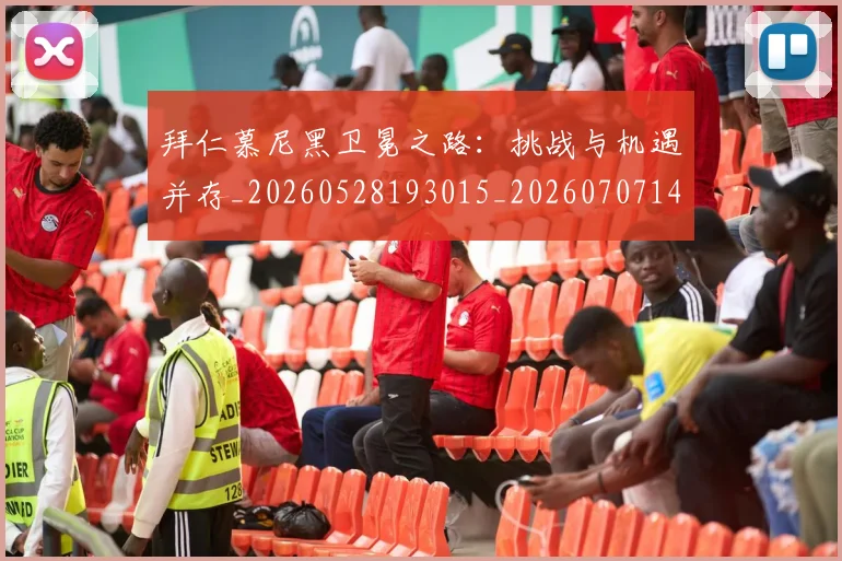 拜仁慕尼黑卫冕之路：挑战与机遇并存_20260528193015_20260707144059