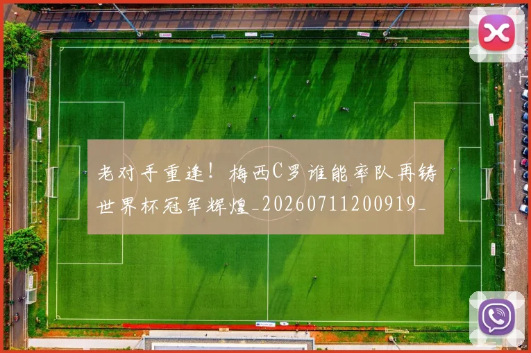 老对手重逢!梅西C罗谁能率队再铸世界杯冠军辉煌_20260711200919_20260803143713