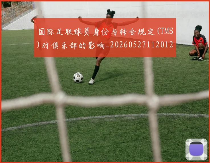 国际足联球员身份与转会规定(TMS)对俱乐部的影响_20260527112012_20260703225100